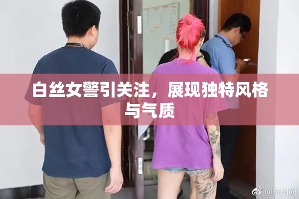 白丝女警引关注，展现独特风格与气质
