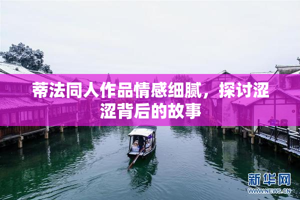 蒂法同人作品情感细腻，探讨涩涩背后的故事