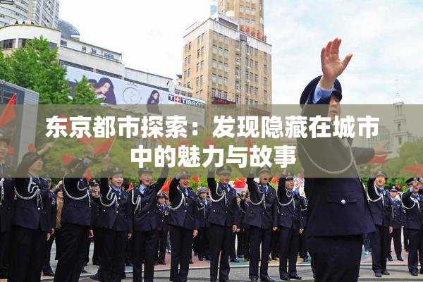 东京都市探索：发现隐藏在城市中的魅力与故事