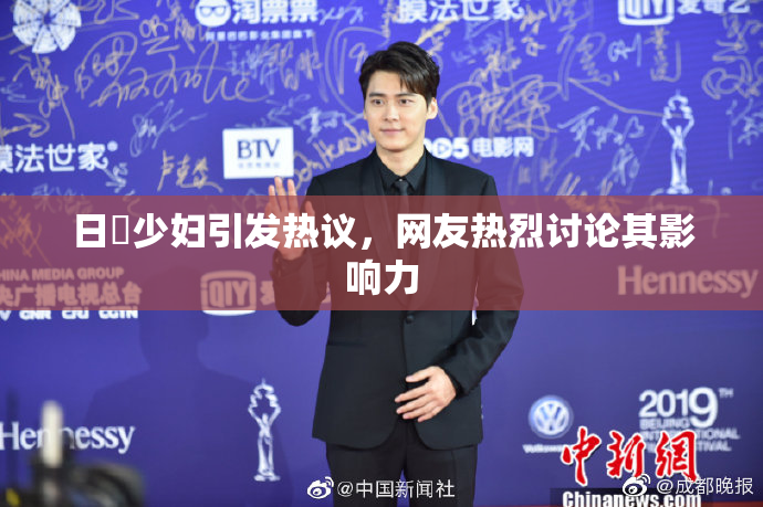 日夲少妇引发热议，网友热烈讨论其影响力
