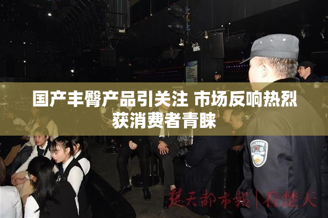 国产丰臀产品引关注 市场反响热烈获消费者青睐