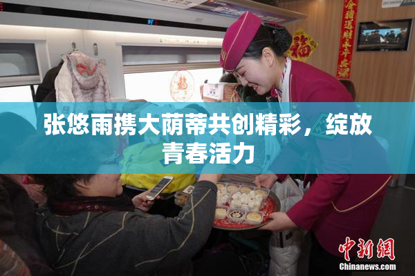 张悠雨携大荫蒂共创精彩，绽放青春活力