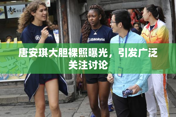 唐安琪大胆裸照曝光，引发广泛关注讨论