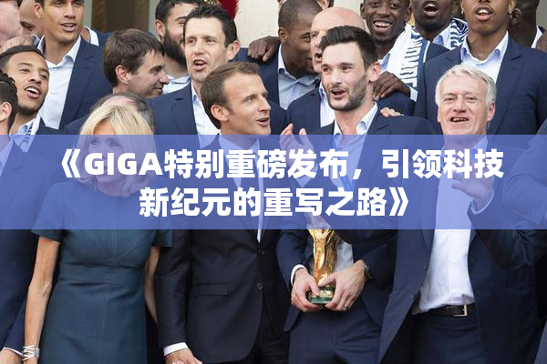 《GIGA特别重磅发布，引领科技新纪元的重写之路》