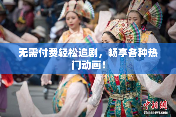 无需付费轻松追剧，畅享各种热门动画！