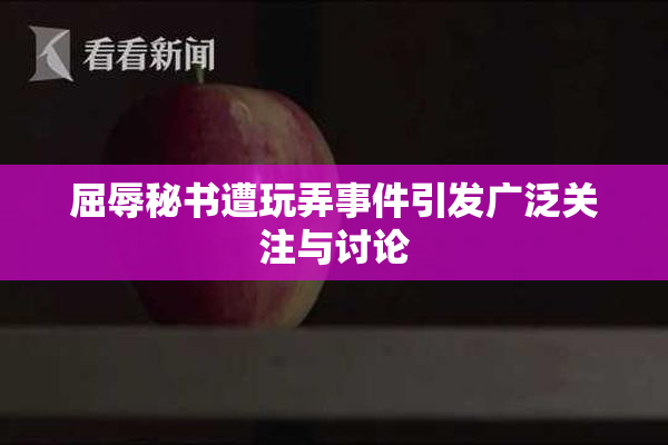 屈辱秘书遭玩弄事件引发广泛关注与讨论
