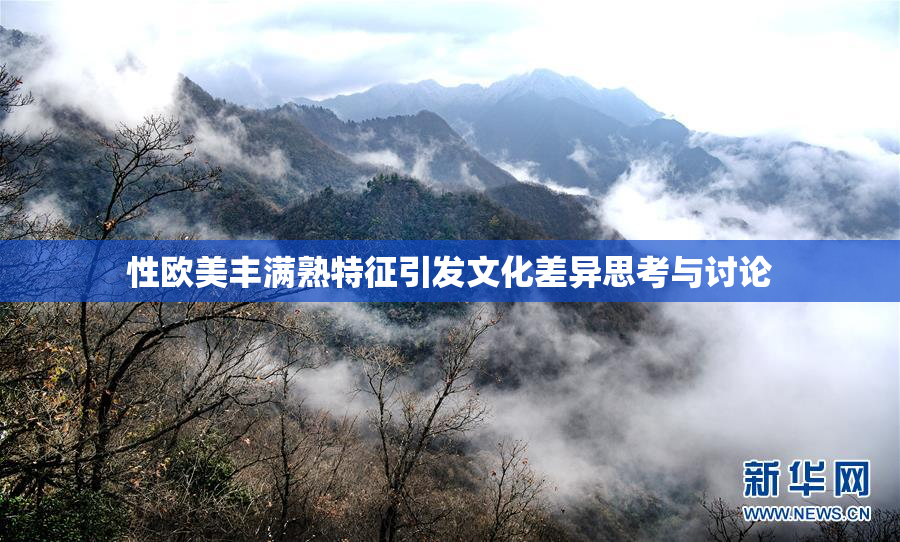 性欧美丰满熟特征引发文化差异思考与讨论