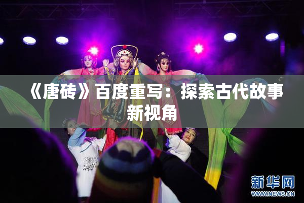 《唐砖》百度重写：探索古代故事新视角