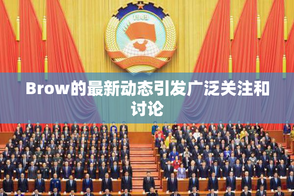 Brow的最新动态引发广泛关注和讨论