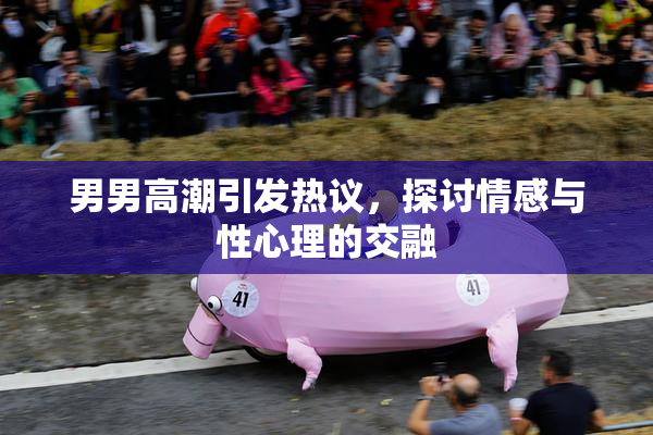 男男高潮引发热议，探讨情感与性心理的交融