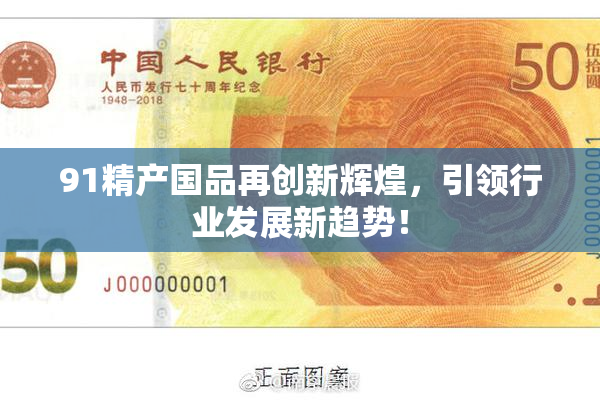 91精产国品再创新辉煌，引领行业发展新趋势！