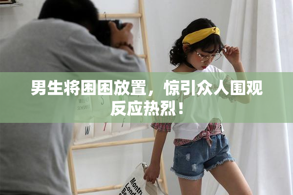 男生将困困放置，惊引众人围观反应热烈！