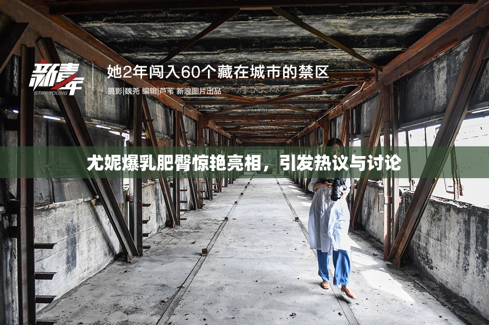 尤妮爆乳肥臀惊艳亮相，引发热议与讨论