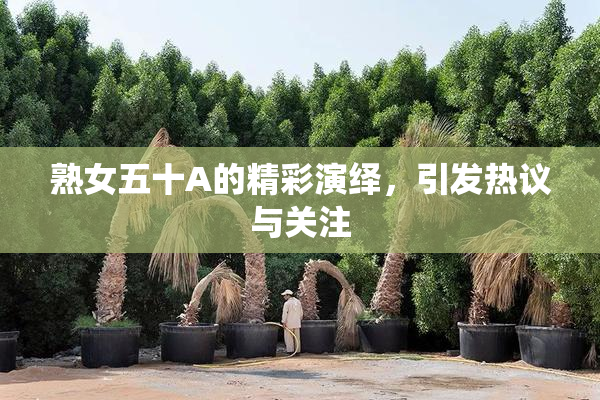 熟女五十A的精彩演绎，引发热议与关注