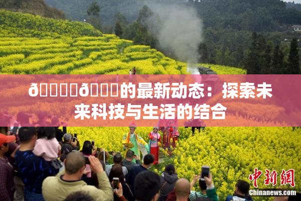 🔞‌🍌的最新动态：探索未来科技与生活的结合