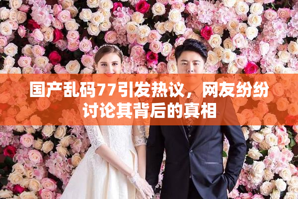 国产乱码77引发热议，网友纷纷讨论其背后的真相