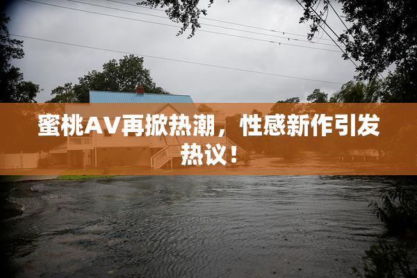 蜜桃AV再掀热潮，性感新作引发热议！