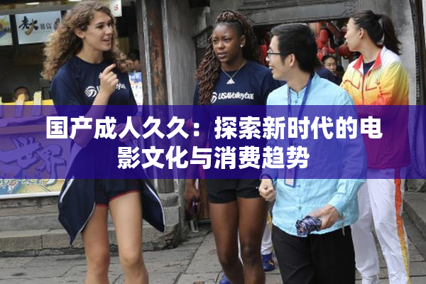 国产成人久久：探索新时代的电影文化与消费趋势