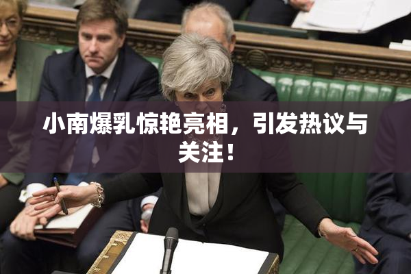 小南爆乳惊艳亮相，引发热议与关注！