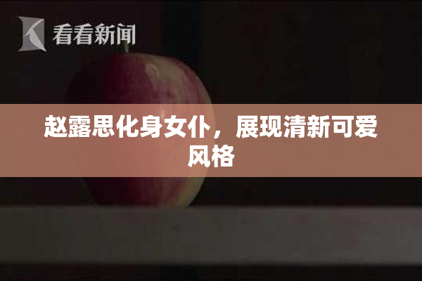 赵露思化身女仆，展现清新可爱风格