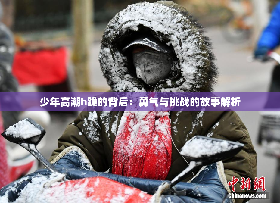 少年高潮h跪的背后：勇气与挑战的故事解析