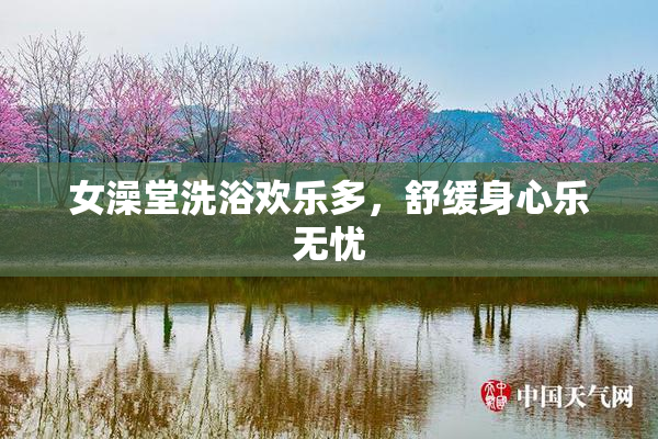 女澡堂洗浴欢乐多，舒缓身心乐无忧