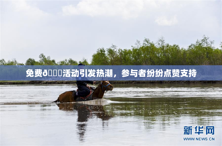 免费🔞活动引发热潮，参与者纷纷点赞支持