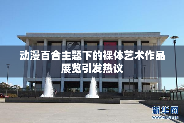 动漫百合主题下的裸体艺术作品展览引发热议