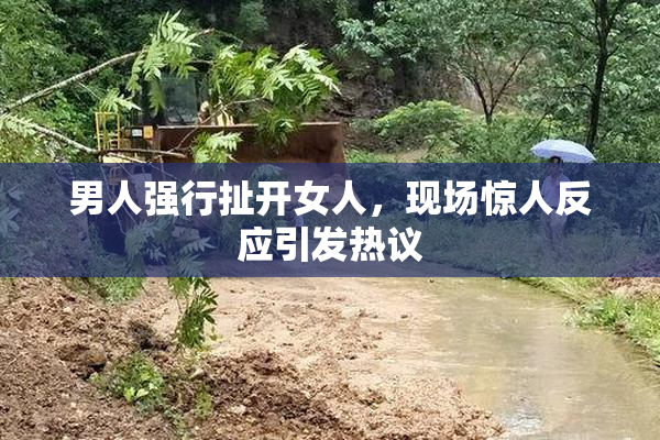 男人强行扯开女人，现场惊人反应引发热议