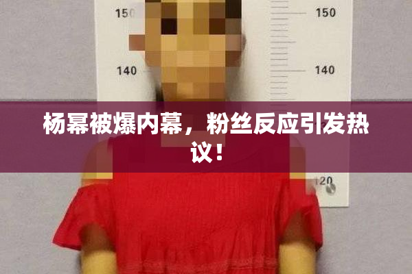 杨幂被爆内幕，粉丝反应引发热议！