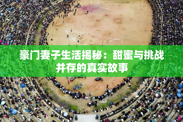 豪门妻子生活揭秘：甜蜜与挑战并存的真实故事