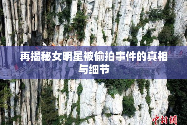 再揭秘女明星被偷拍事件的真相与细节