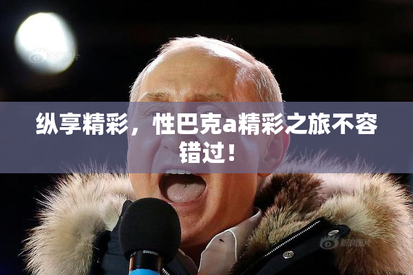 纵享精彩，性巴克a精彩之旅不容错过！
