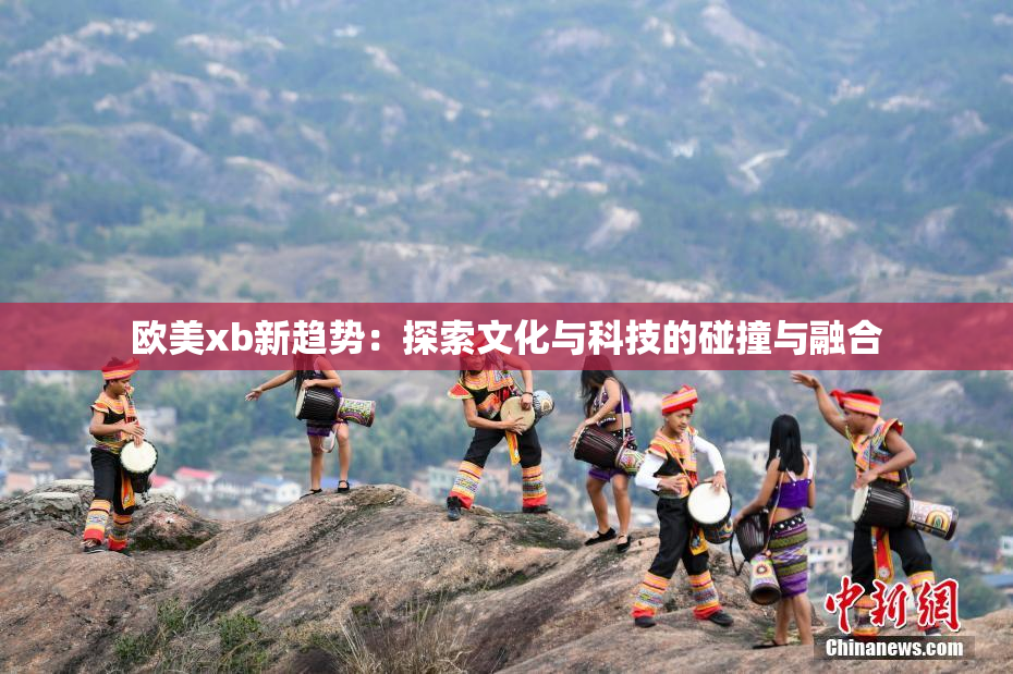 欧美xb新趋势：探索文化与科技的碰撞与融合