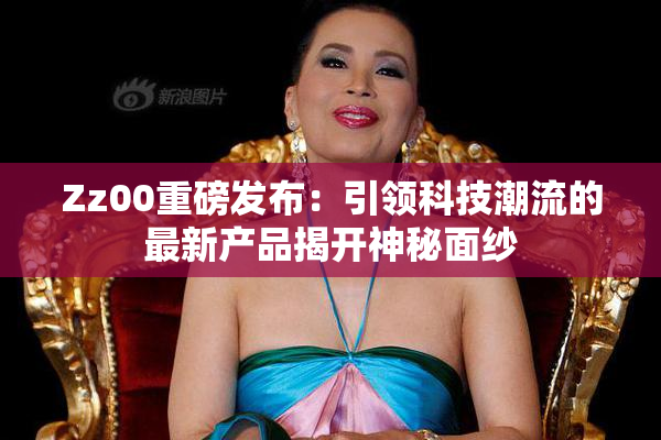 Zz00重磅发布：引领科技潮流的最新产品揭开神秘面纱