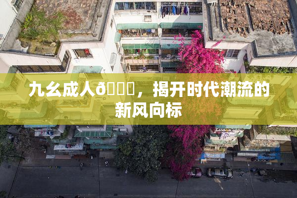 九幺成人🔞，揭开时代潮流的新风向标