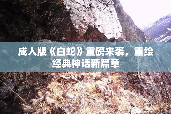 成人版《白蛇》重磅来袭，重绘经典神话新篇章