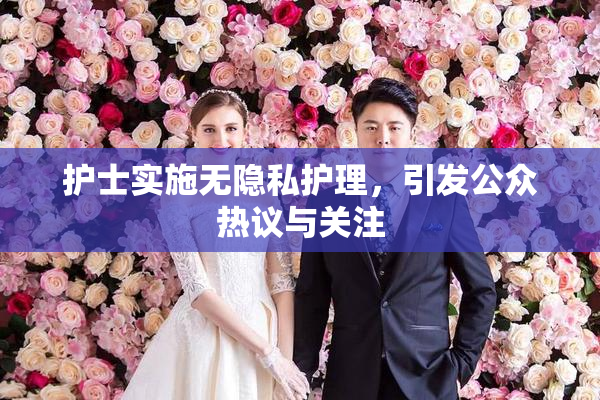 护士实施无隐私护理，引发公众热议与关注