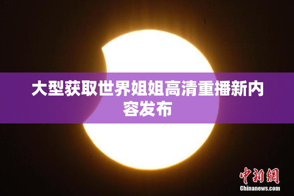 大型获取世界姐姐高清重播新内容发布