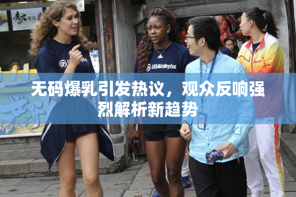 无码爆乳引发热议，观众反响强烈解析新趋势