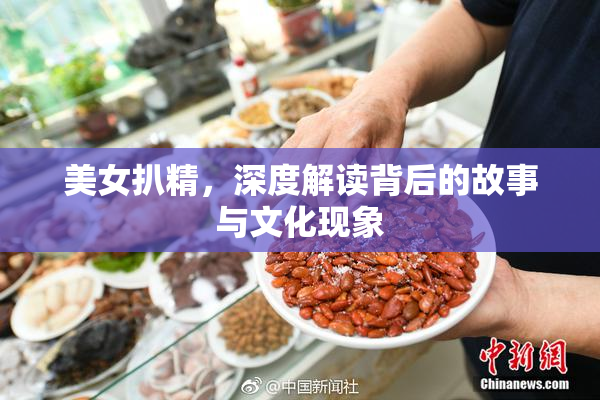 美女扒精，深度解读背后的故事与文化现象