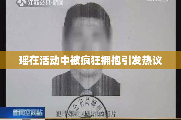 瑶在活动中被疯狂拥抱引发热议