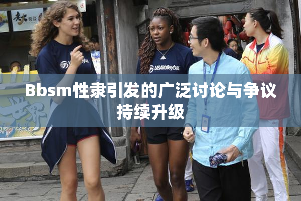 Bbsm性隶引发的广泛讨论与争议持续升级