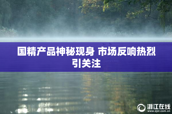 国精产品神秘现身 市场反响热烈引关注