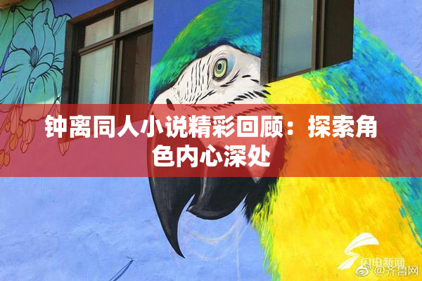 钟离同人小说精彩回顾：探索角色内心深处