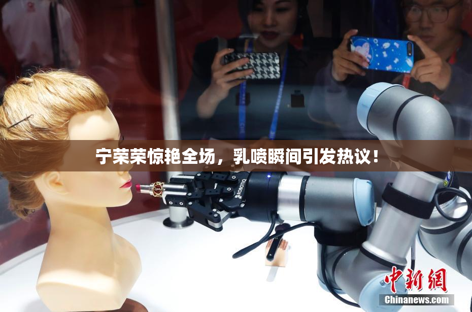 宁荣荣惊艳全场，乳喷瞬间引发热议！