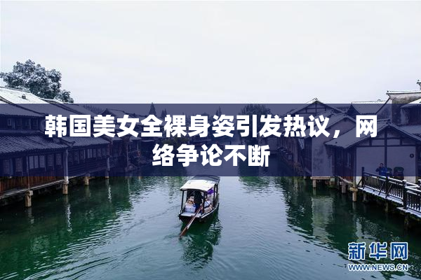 韩国美女全裸身姿引发热议，网络争论不断