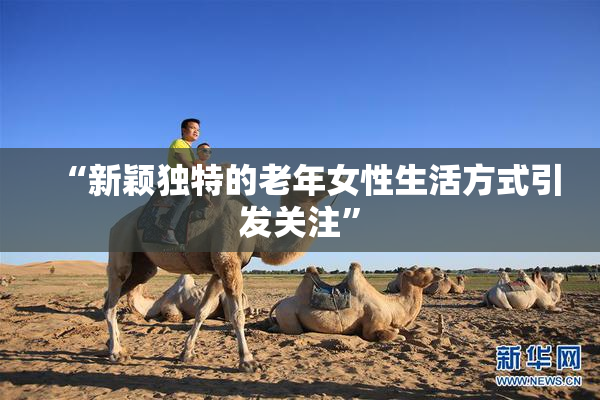 “新颖独特的老年女性生活方式引发关注”