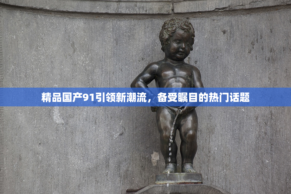 精品国产91引领新潮流，备受瞩目的热门话题