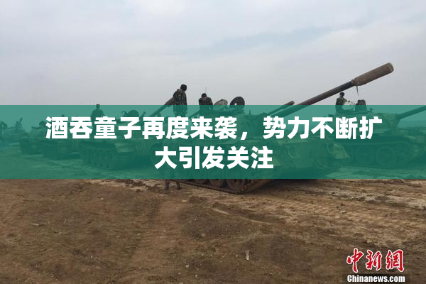 酒吞童子再度来袭，势力不断扩大引发关注
